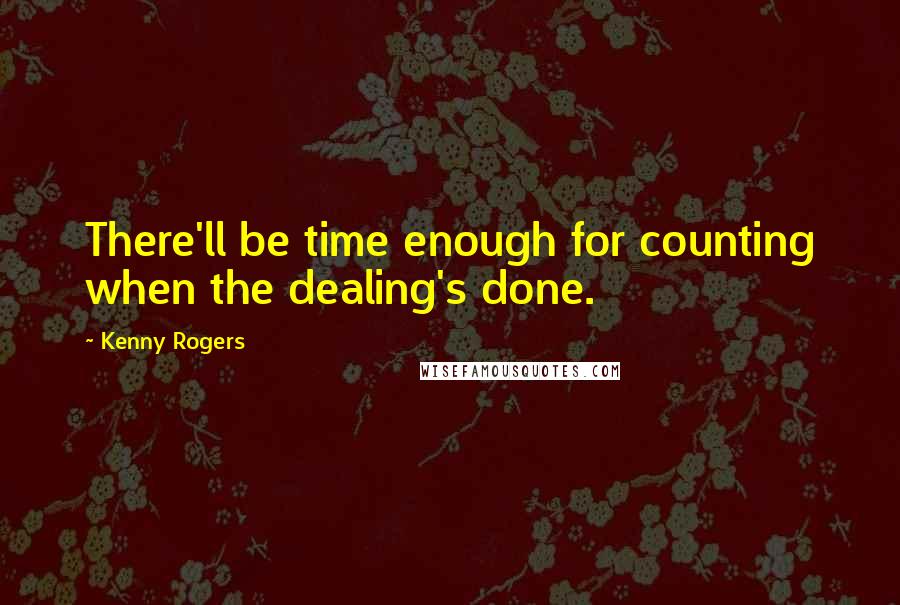 Kenny Rogers quotes: There'll be time enough for counting when the dealing's done.