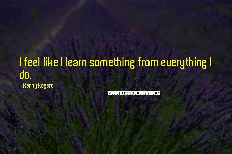 Kenny Rogers quotes: I feel like I learn something from everything I do.