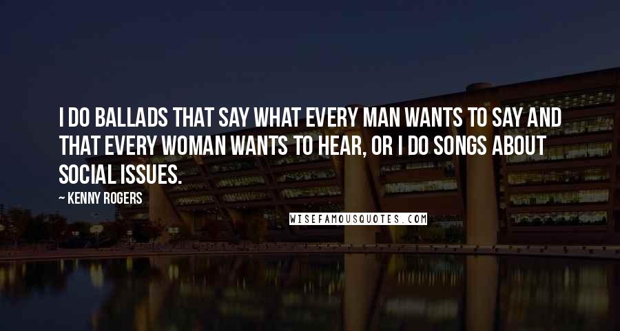 Kenny Rogers quotes: I do ballads that say what every man wants to say and that every woman wants to hear, or I do songs about social issues.