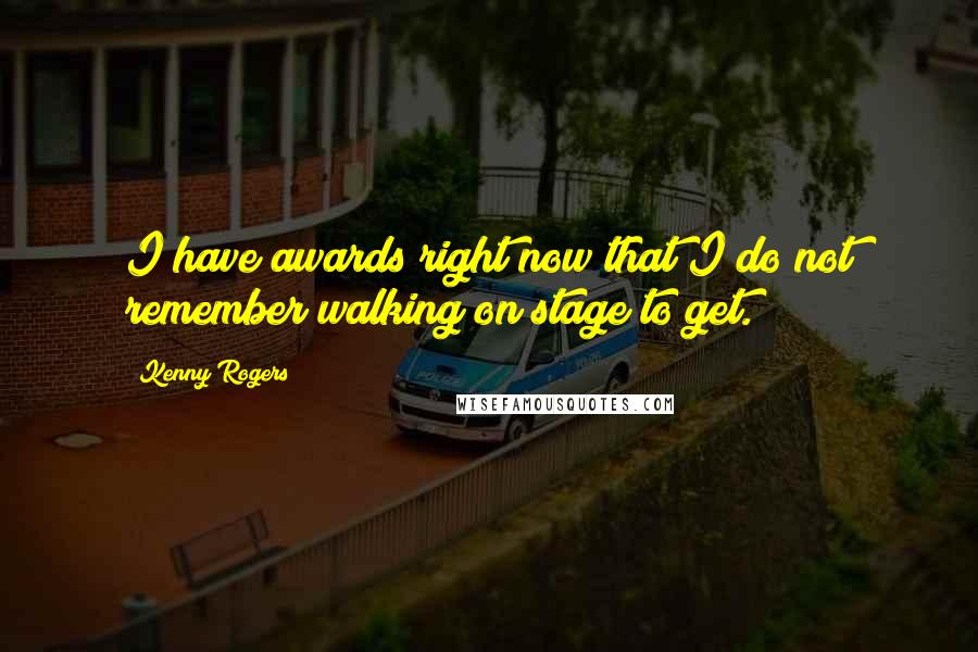 Kenny Rogers quotes: I have awards right now that I do not remember walking on stage to get.