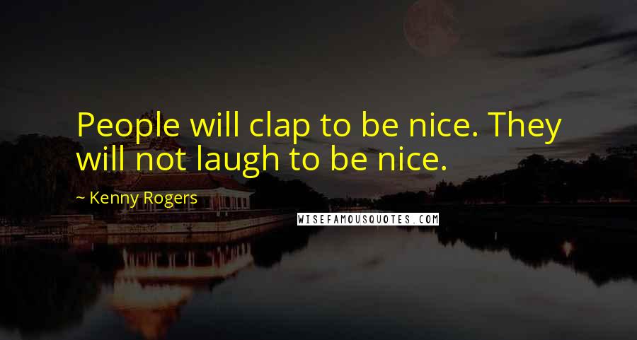 Kenny Rogers quotes: People will clap to be nice. They will not laugh to be nice.