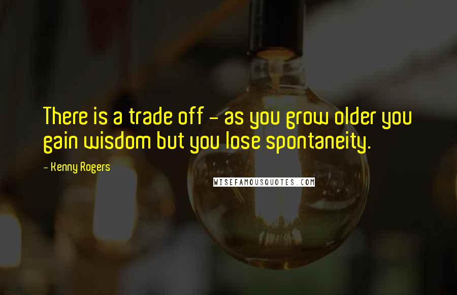 Kenny Rogers quotes: There is a trade off - as you grow older you gain wisdom but you lose spontaneity.