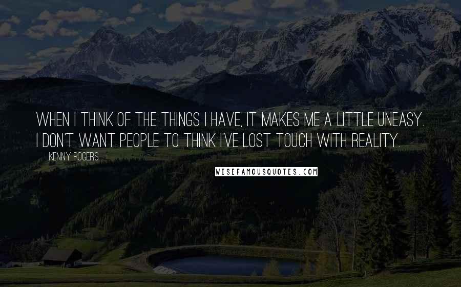 Kenny Rogers quotes: When I think of the things I have, it makes me a little uneasy. I don't want people to think I've lost touch with reality.