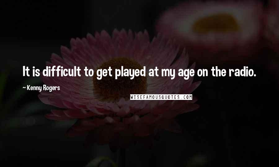 Kenny Rogers quotes: It is difficult to get played at my age on the radio.