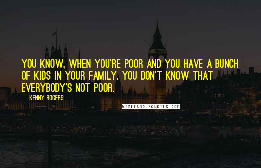 Kenny Rogers quotes: You know, when you're poor and you have a bunch of kids in your family, you don't know that everybody's not poor.