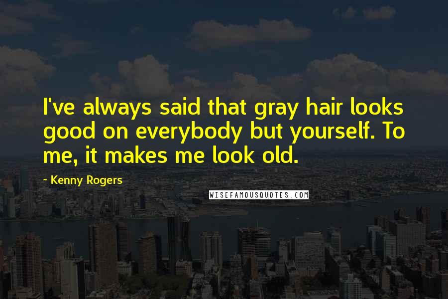 Kenny Rogers quotes: I've always said that gray hair looks good on everybody but yourself. To me, it makes me look old.