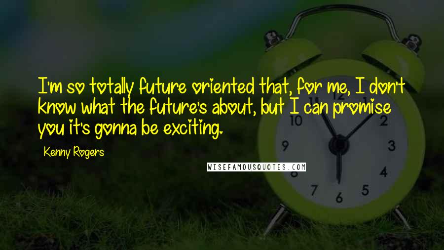 Kenny Rogers quotes: I'm so totally future oriented that, for me, I don't know what the future's about, but I can promise you it's gonna be exciting.