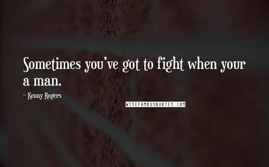 Kenny Rogers quotes: Sometimes you've got to fight when your a man.