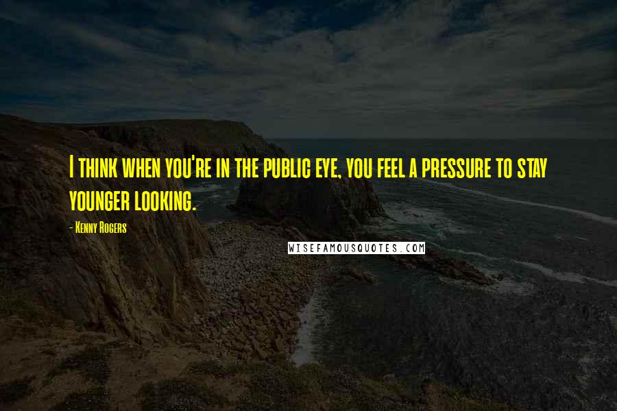 Kenny Rogers quotes: I think when you're in the public eye, you feel a pressure to stay younger looking.