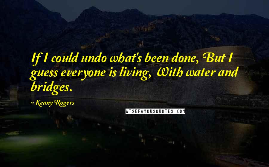 Kenny Rogers quotes: If I could undo what's been done, But I guess everyone is living, With water and bridges.