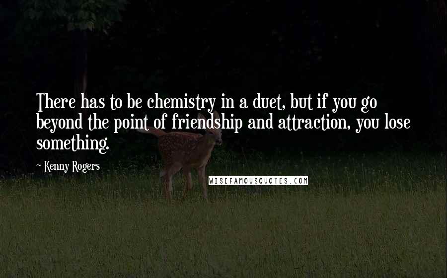 Kenny Rogers quotes: There has to be chemistry in a duet, but if you go beyond the point of friendship and attraction, you lose something.