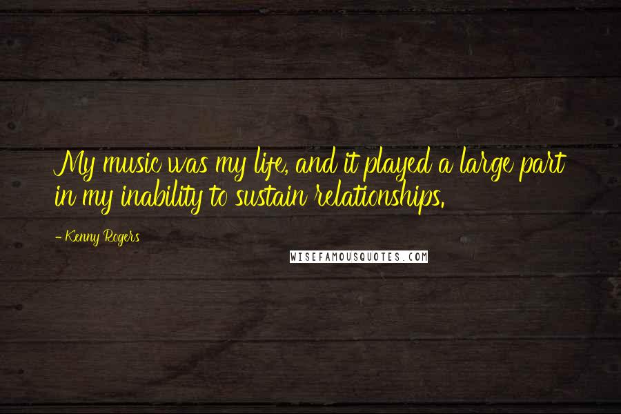 Kenny Rogers quotes: My music was my life, and it played a large part in my inability to sustain relationships.