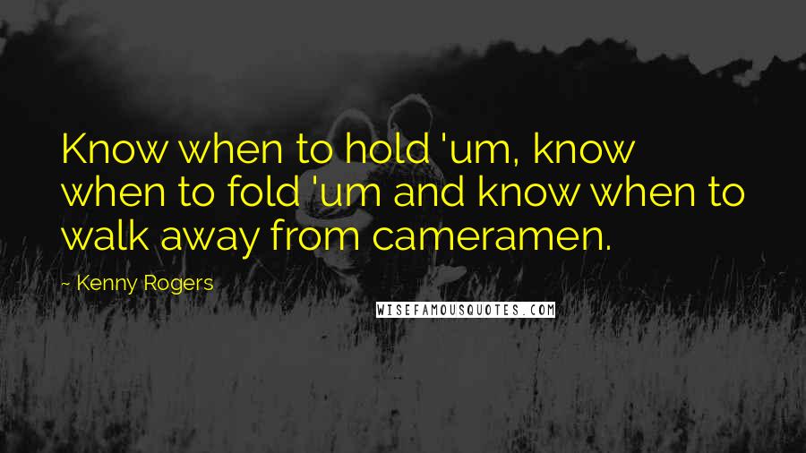 Kenny Rogers quotes: Know when to hold 'um, know when to fold 'um and know when to walk away from cameramen.
