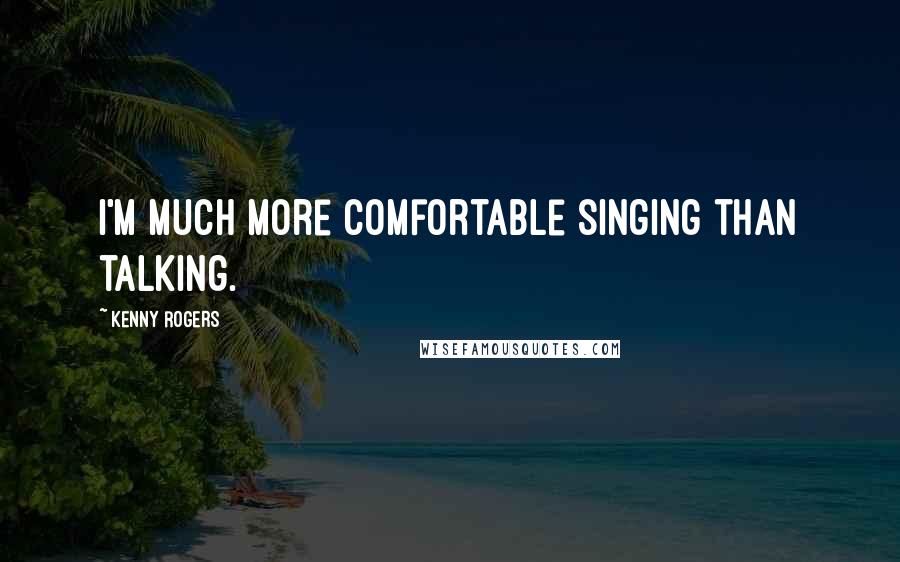 Kenny Rogers quotes: I'm much more comfortable singing than talking.