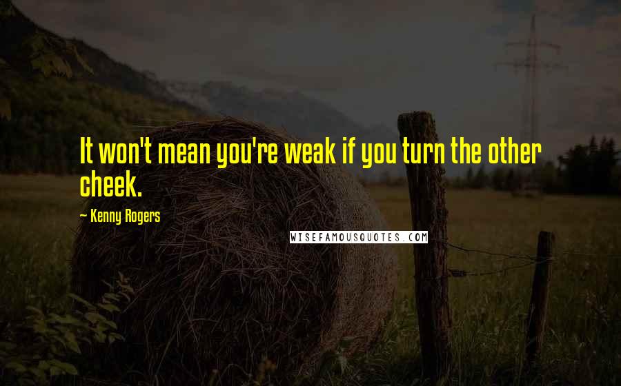 Kenny Rogers quotes: It won't mean you're weak if you turn the other cheek.