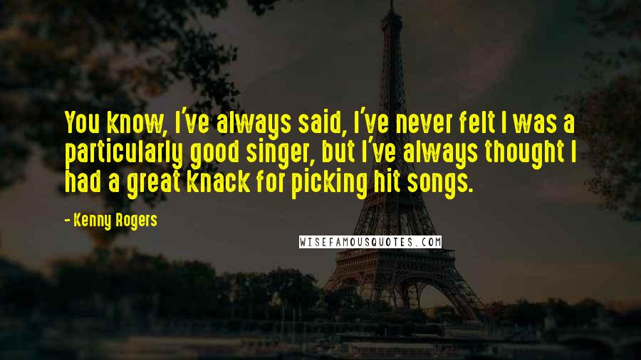 Kenny Rogers quotes: You know, I've always said, I've never felt I was a particularly good singer, but I've always thought I had a great knack for picking hit songs.