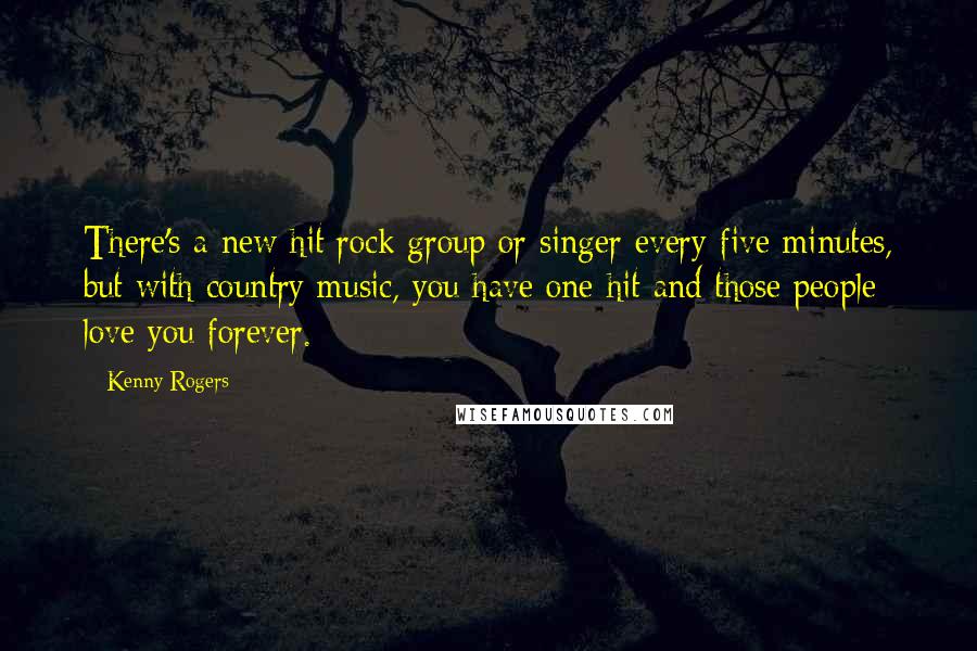 Kenny Rogers quotes: There's a new hit rock group or singer every five minutes, but with country music, you have one hit and those people love you forever.