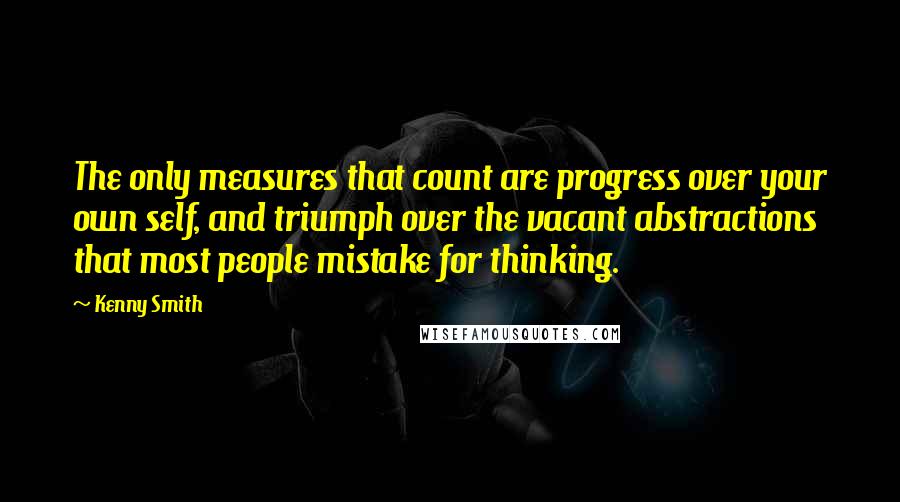 Kenny Smith quotes: The only measures that count are progress over your own self, and triumph over the vacant abstractions that most people mistake for thinking. Kenny Smith quotes: The only measures that count are progress over your own self, and triumph over the vacant abstractions that most people mistake for thinking.