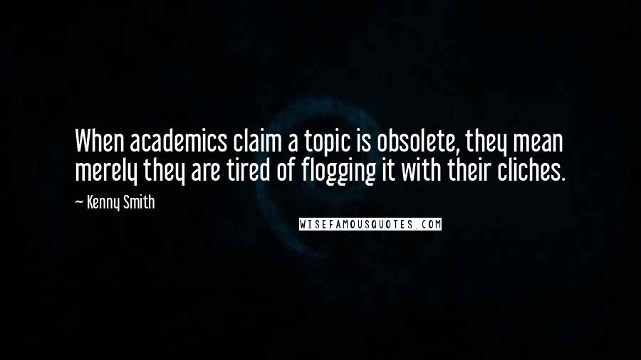 Kenny Smith quotes: When academics claim a topic is obsolete, they mean merely they are tired of flogging it with their cliches.