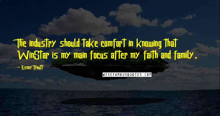 Kenny Troutt quotes: The industry should take comfort in knowing that WinStar is my main focus after my faith and family.