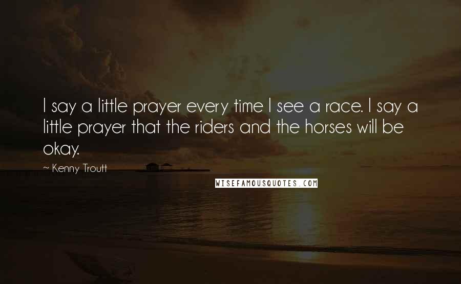 Kenny Troutt quotes: I say a little prayer every time I see a race. I say a little prayer that the riders and the horses will be okay.