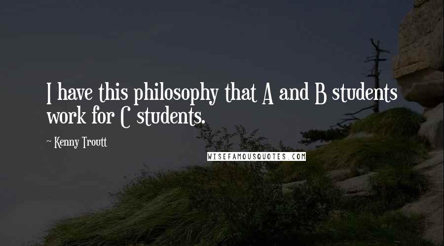 Kenny Troutt quotes: I have this philosophy that A and B students work for C students.