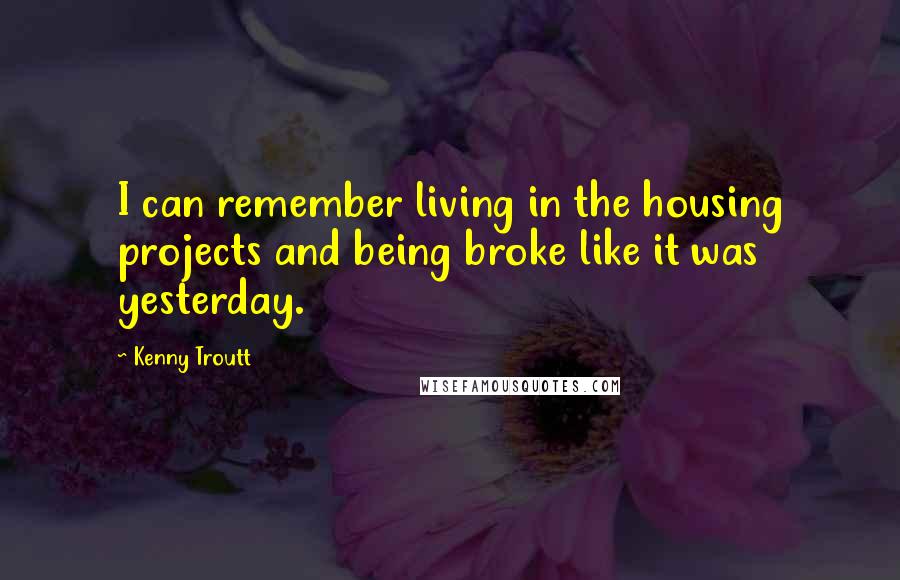 Kenny Troutt quotes: I can remember living in the housing projects and being broke like it was yesterday.