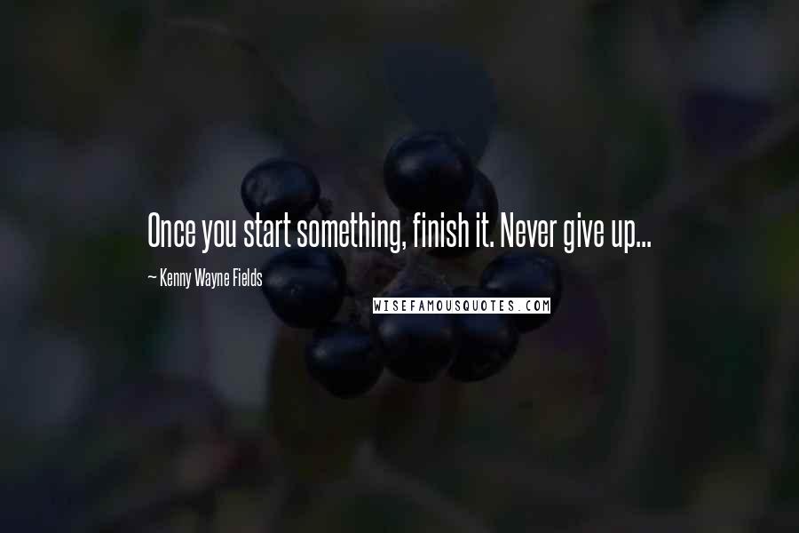 Kenny Wayne Fields quotes: Once you start something, finish it. Never give up...