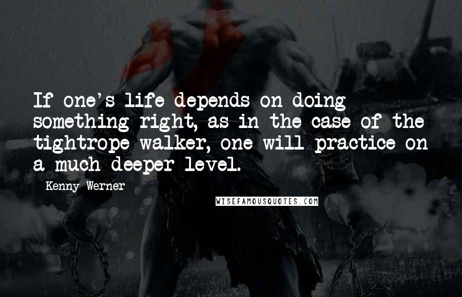 Kenny Werner quotes: If one's life depends on doing something right, as in the case of the tightrope walker, one will practice on a much deeper level.