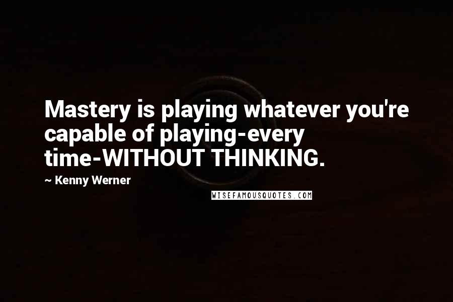 Kenny Werner quotes: Mastery is playing whatever you're capable of playing-every time-WITHOUT THINKING.