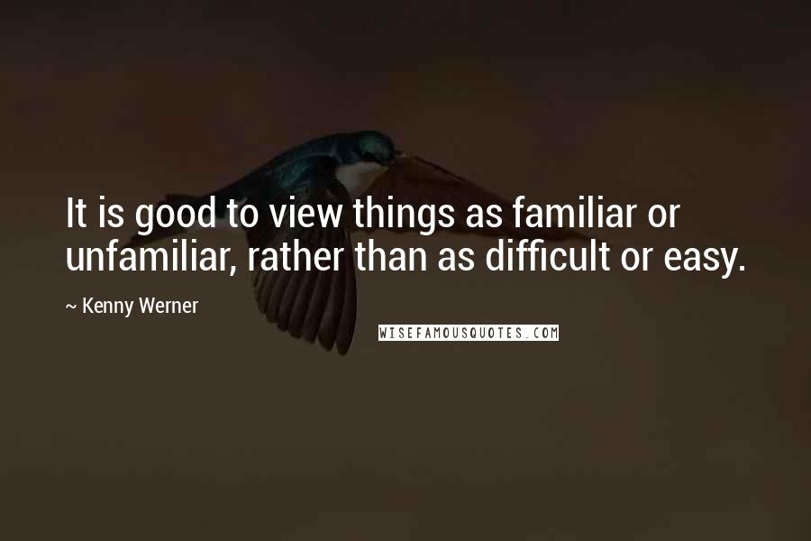 Kenny Werner quotes: It is good to view things as familiar or unfamiliar, rather than as difficult or easy.