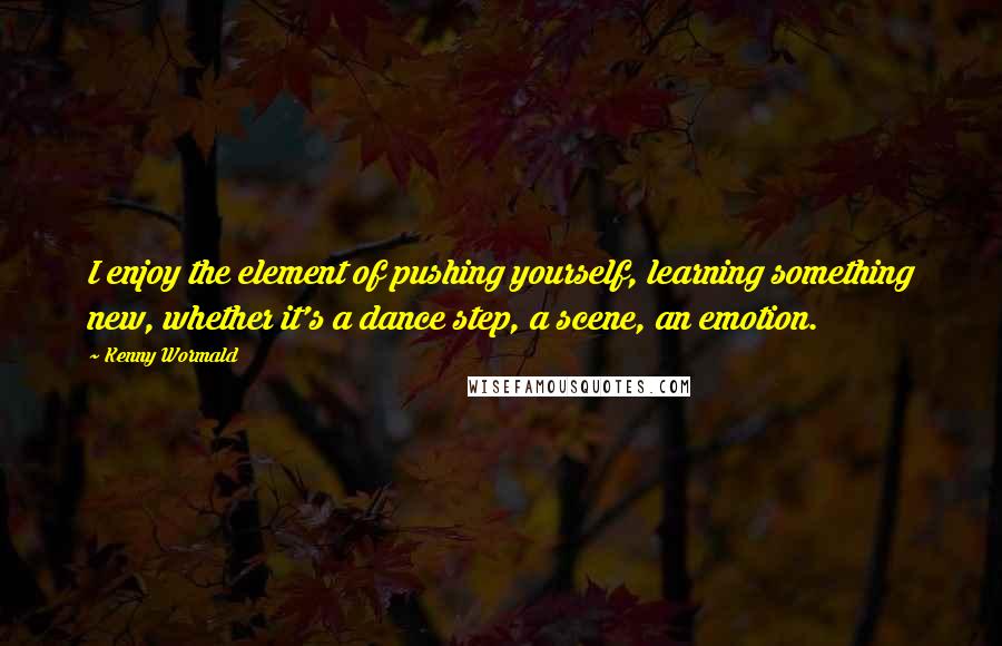 Kenny Wormald quotes: I enjoy the element of pushing yourself, learning something new, whether it's a dance step, a scene, an emotion.