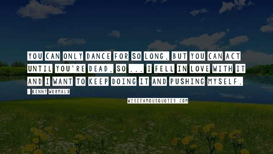 Kenny Wormald quotes: You can only dance for so long, but you can act until you're dead, so ... I fell in love with it and I want to keep doing it and