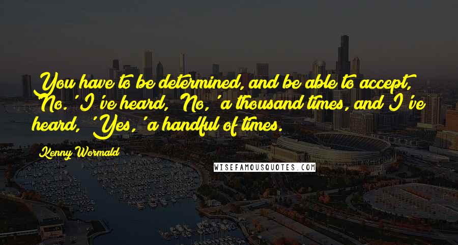 Kenny Wormald quotes: You have to be determined, and be able to accept, 'No.' I've heard, 'No,' a thousand times, and I've heard, 'Yes,' a handful of times.