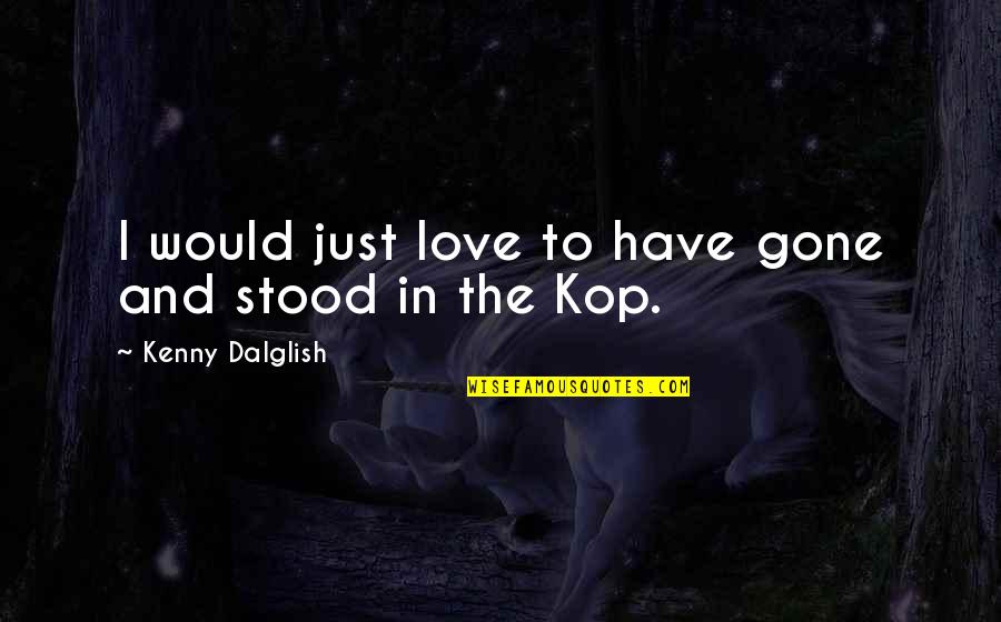 Kenny's Quotes By Kenny Dalglish: I would just love to have gone and Kenny's Quotes By Kenny Dalglish: I would just love to have gone and