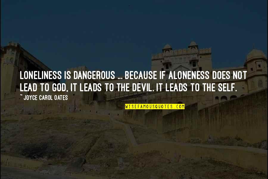 Kensley Downs Quotes By Joyce Carol Oates: Loneliness is dangerous ... because if aloneness does