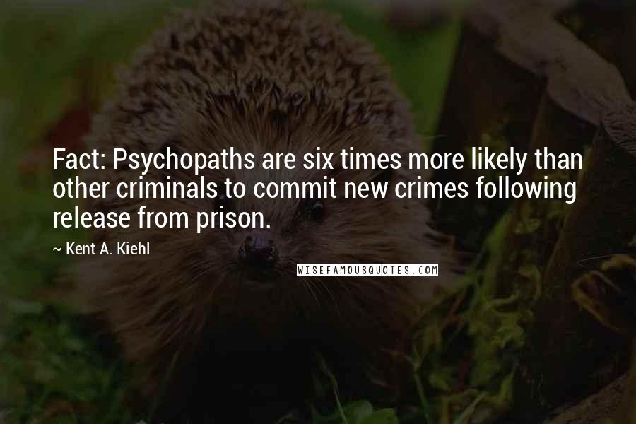 Kent A. Kiehl quotes: Fact: Psychopaths are six times more likely than other criminals to commit new crimes following release from prison. Kent A. Kiehl quotes: Fact: Psychopaths are six times more likely than other criminals to commit new crimes following release from prison.