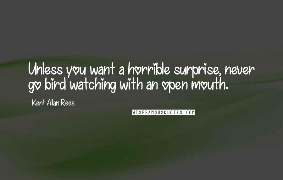 Kent Allan Rees quotes: Unless you want a horrible surprise, never go bird watching with an open mouth.