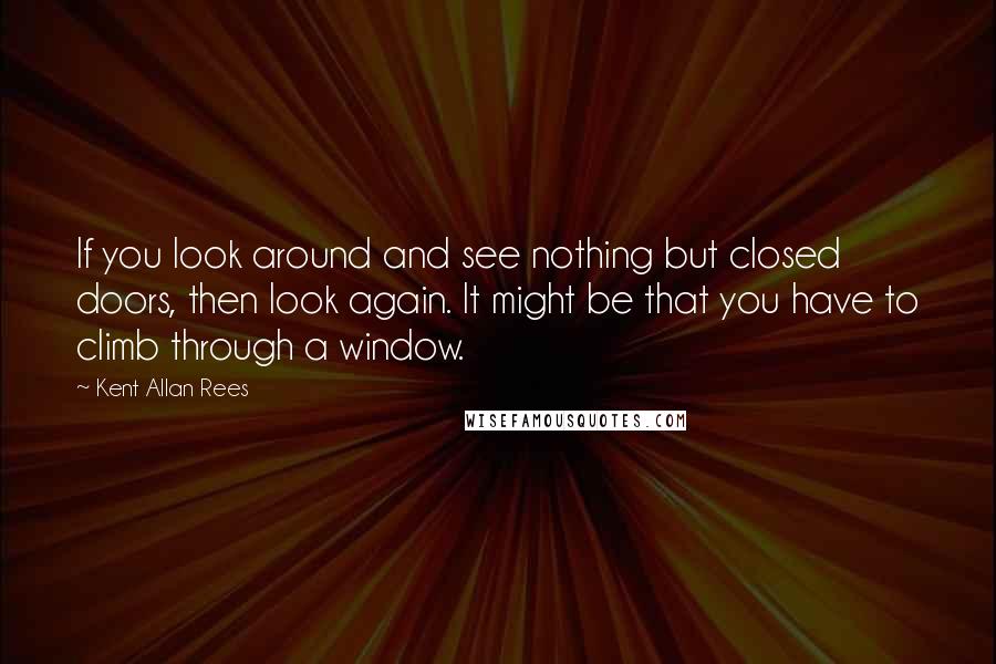 Kent Allan Rees quotes: If you look around and see nothing but closed doors, then look again. It might be that you have to climb through a window.