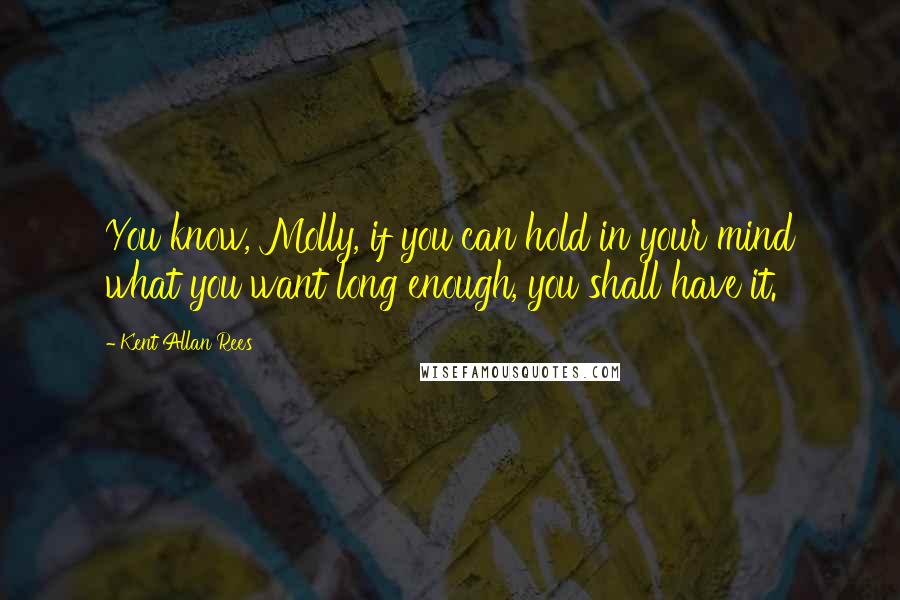 Kent Allan Rees quotes: You know, Molly, if you can hold in your mind what you want long enough, you shall have it.