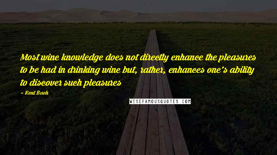 Kent Bach quotes: Most wine knowledge does not directly enhance the pleasures to be had in drinking wine but, rather, enhances one's ability to discover such pleasures