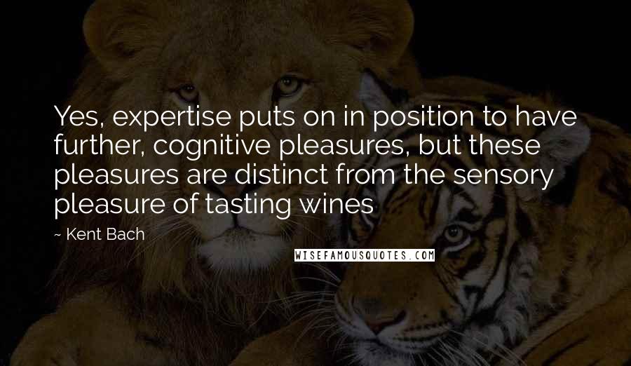 Kent Bach quotes: Yes, expertise puts on in position to have further, cognitive pleasures, but these pleasures are distinct from the sensory pleasure of tasting wines