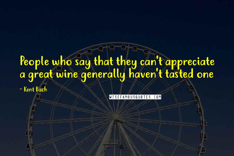 Kent Bach quotes: People who say that they can't appreciate a great wine generally haven't tasted one