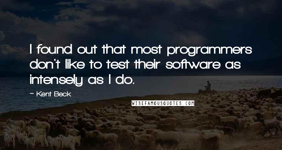 Kent Beck quotes: I found out that most programmers don't like to test their software as intensely as I do.