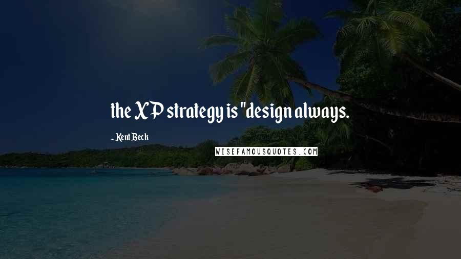 Kent Beck quotes: the XP strategy is "design always.