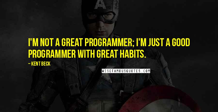 Kent Beck quotes: I'm not a great programmer; I'm just a good programmer with great habits.