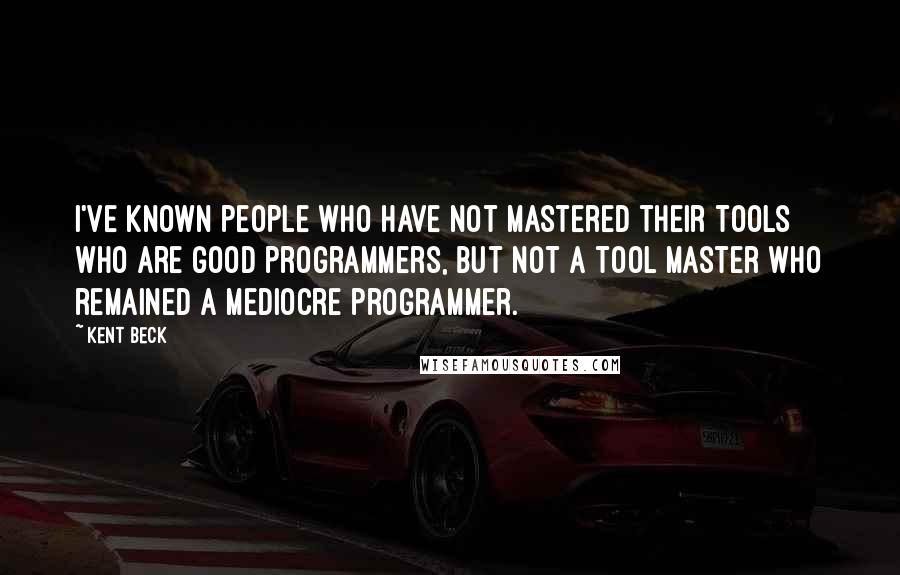 Kent Beck quotes: I've known people who have not mastered their tools who are good programmers, but not a tool master who remained a mediocre programmer.