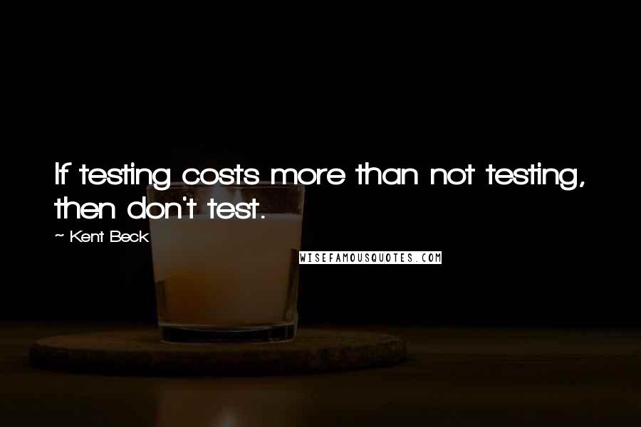 Kent Beck quotes: If testing costs more than not testing, then don't test.