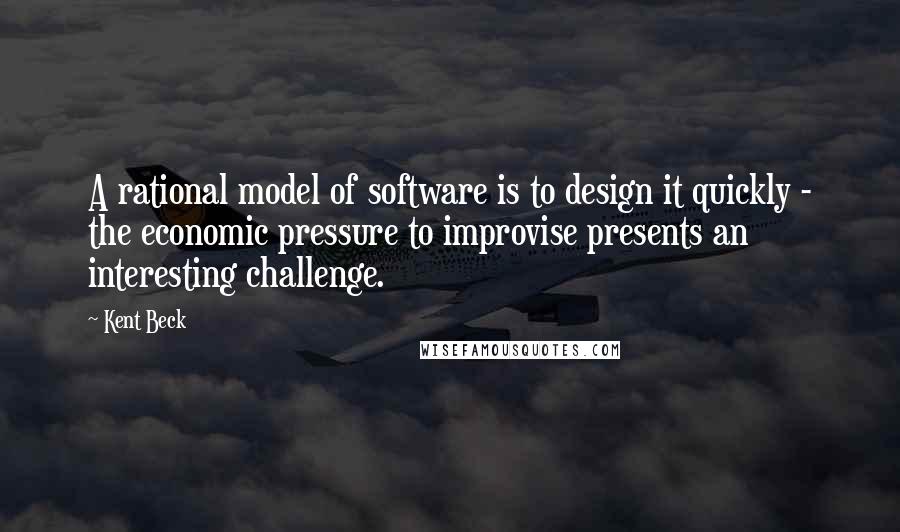 Kent Beck quotes: A rational model of software is to design it quickly - the economic pressure to improvise presents an interesting challenge.