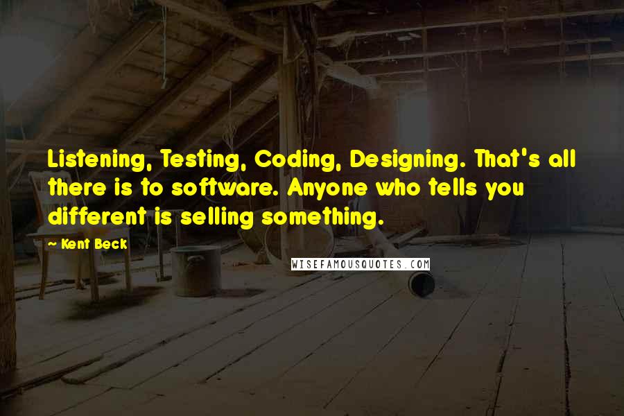 Kent Beck quotes: Listening, Testing, Coding, Designing. That's all there is to software. Anyone who tells you different is selling something.